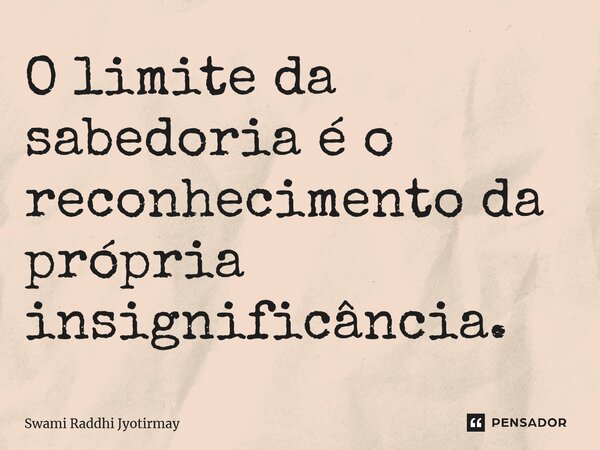 ⁠O limite da sabedoria é o reconhecimento da própria insignificância.... Frase de Swami Raddhi Jyotirmay.