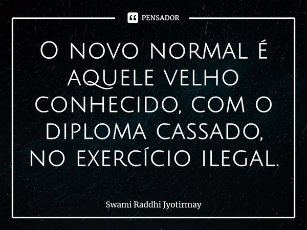 ⁠O novo normal é aquele velho conhecido, com o diploma cassado, no exercício ilegal.... Frase de Swami Raddhi Jyotirmay.