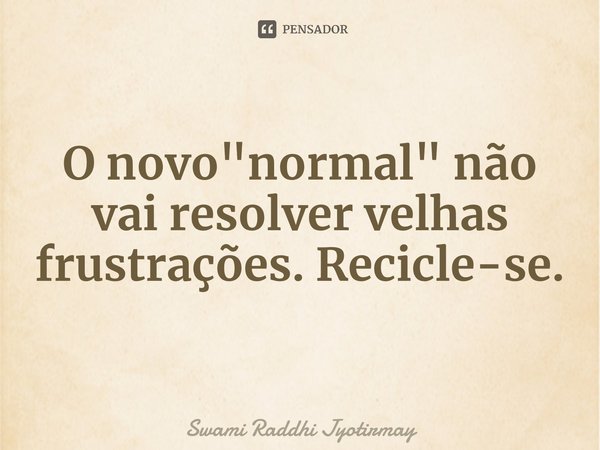 ⁠O novo "normal" não vai resolver velhas frustrações. Recicle-se.... Frase de Swami Raddhi Jyotirmay.