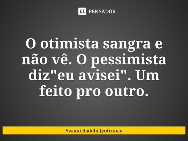 ⁠O otimista sangra e não vê. O pessimista diz "eu avisei". Um feito pro outro.... Frase de Swami Raddhi Jyotirmay.