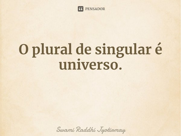 ⁠O plural de singular é universo.... Frase de Swami Raddhi Jyotirmay.