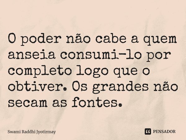 ⁠O poder não cabe a quem anseia consumi-lo por completo logo que o obtiver. Os grandes não secam as fontes.... Frase de Swami Raddhi Jyotirmay.