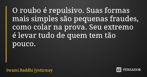 O roubo é repulsivo. Suas formas mais simples são pequenas fraudes, como colar na prova. Seu extremo é levar tudo de quem tem tão pouco.... Frase de Swami Raddhi Jyotirmay.