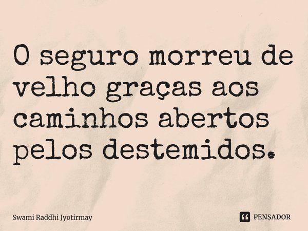O seguro morreu de velho graças aos caminhos abertos pelos destemidos.... Frase de Swami Raddhi Jyotirmay.