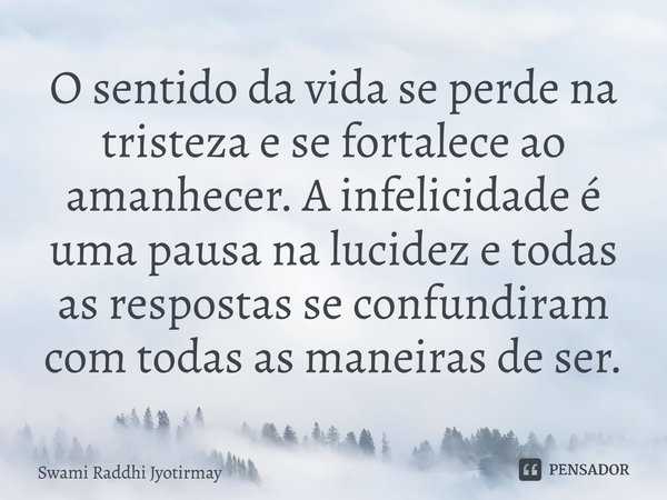 ⁠O sentido da vida se perde na tristeza e se fortalece ao amanhecer. A infelicidade é uma pausa na lucidez e todas as respostas se confundiram com todas as mane... Frase de Swami Raddhi Jyotirmay.