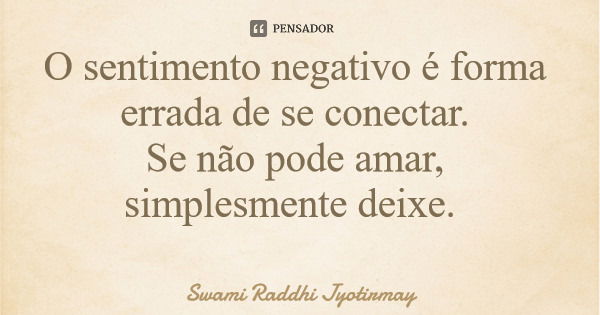 O sentimento negativo é forma errada de se conectar. Se não pode amar, simplesmente deixe.... Frase de Swami Raddhi Jyotirmay.