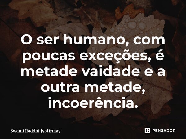⁠O ser humano, com poucas exceções, é metade vaidade e a outra metade, incoerência.... Frase de Swami Raddhi Jyotirmay.