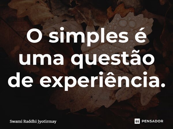 ⁠O simples é uma questão de experiência.... Frase de Swami Raddhi Jyotirmay.