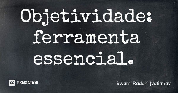 Objetividade: ferramenta essencial.... Frase de Swami Raddhi Jyotirmay.