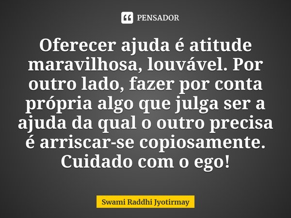 ⁠Oferecer ajuda é atitude maravilhosa, louvável. Por outro lado, fazer por conta própria algo que julga ser a ajuda da qual o outro precisa é arriscar-se copios... Frase de Swami Raddhi Jyotirmay.