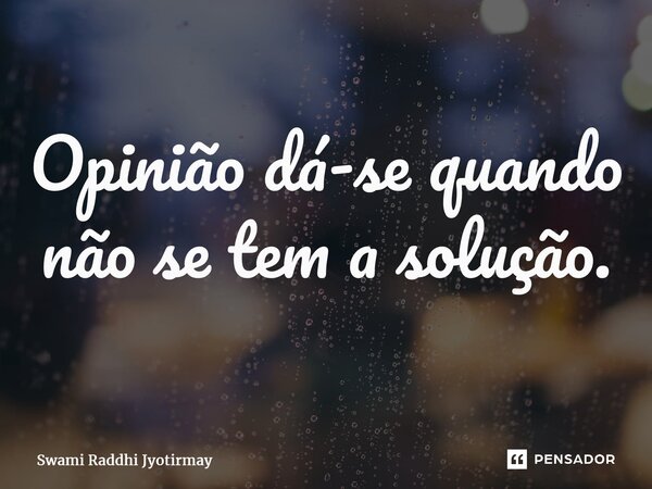 ⁠Opinião dá-se quando não se tem a solução.... Frase de Swami Raddhi Jyotirmay.