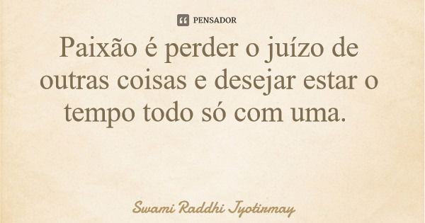 Paixão é perder o juízo de outras coisas e desejar estar o tempo todo só com uma.... Frase de Swami Raddhi Jyotirmay.