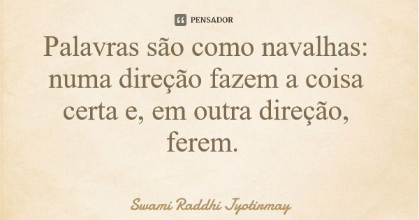 Palavras são como navalhas: numa direção fazem a coisa certa e, em outra direção, ferem.... Frase de Swami Raddhi Jyotirmay.
