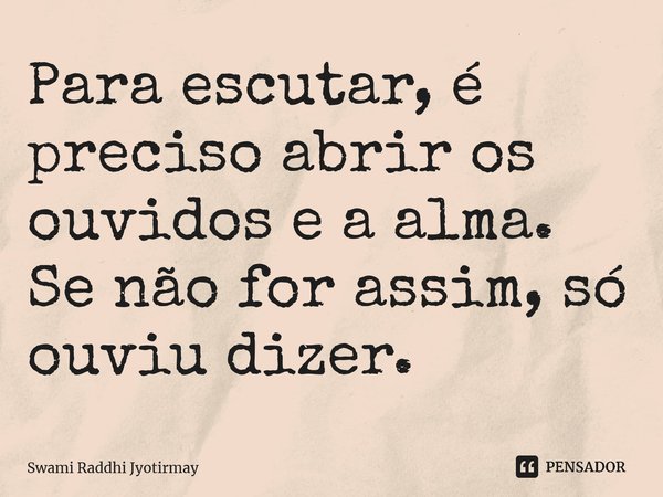 ⁠Para escutar, é preciso abrir os ouvidos e a alma. Se não for assim, só ouviu dizer.... Frase de Swami Raddhi Jyotirmay.