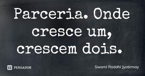 Parceria. Onde cresce um, crescem dois.... Frase de Swami Raddhi Jyotirmay.