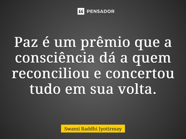 ⁠Paz é um prêmio que a consciência dá a quem reconciliou e concertou tudo em sua volta.... Frase de Swami Raddhi Jyotirmay.