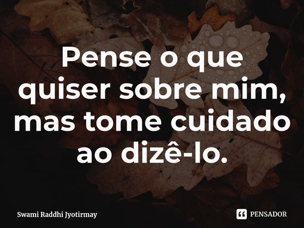 ⁠Pense o que quiser sobre mim, mas tome cuidado ao dizê-lo.... Frase de Swami Raddhi Jyotirmay.