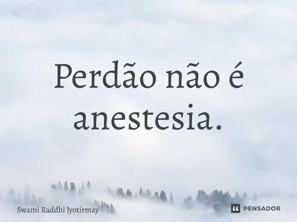 ⁠Perdão não é anestesia.... Frase de Swami Raddhi Jyotirmay.