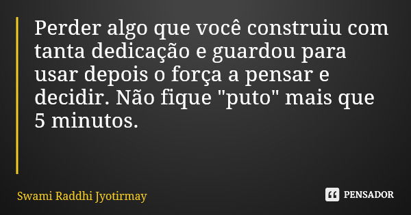 Perder algo que você construiu com tanta dedicação e guardou para usar depois o força a pensar e decidir. Não fique "puto" mais que 5 minutos.... Frase de Swami Raddhi Jyotirmay.