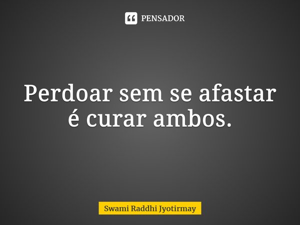 ⁠Perdoar sem se afastar é curar ambos.... Frase de Swami Raddhi Jyotirmay.