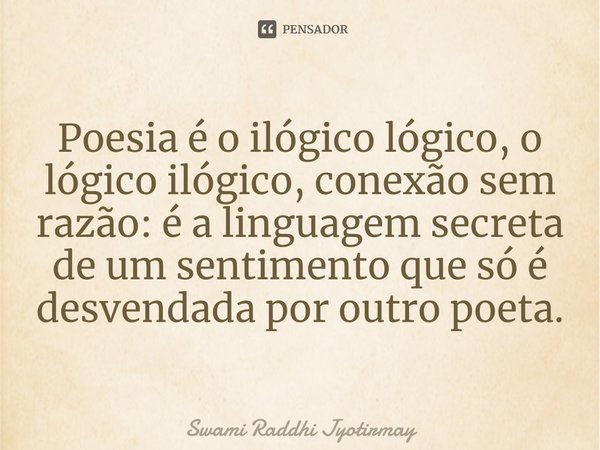 ⁠Poesia é o ilógico lógico, o lógico ilógico, conexão sem razão: é a linguagem secreta de um sentimento que só é desvendada por outro poeta.... Frase de Swami Raddhi Jyotirmay.