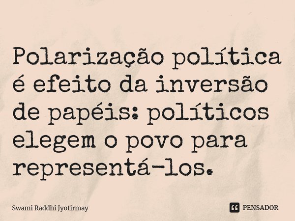 ⁠Polarização política é efeito da inversão de papéis: políticos elegem o povo para representá-los.... Frase de Swami Raddhi Jyotirmay.