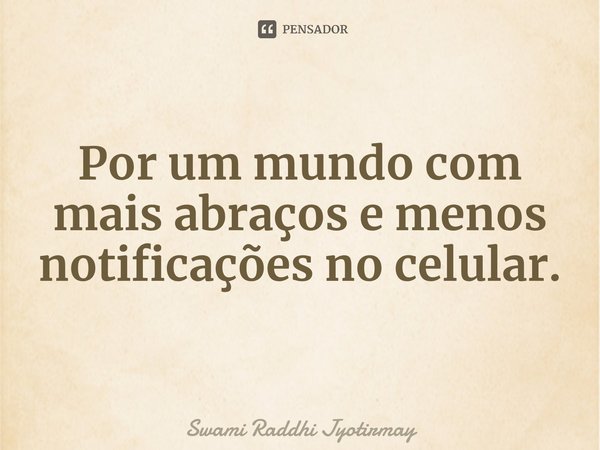 ⁠Por um mundo com mais abraços e menos notificações no celular.... Frase de Swami Raddhi Jyotirmay.