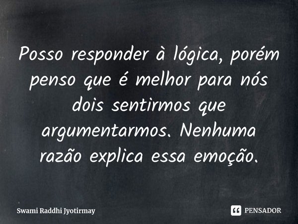 ⁠Posso responder à lógica, porém penso que é melhor para nós dois sentirmos que argumentarmos. Nenhuma razão explica essa emoção.... Frase de Swami Raddhi Jyotirmay.