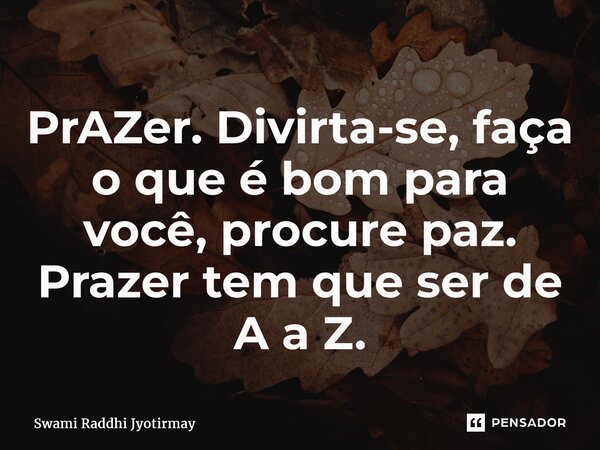 ⁠PrAZer. Divirta-se, faça o que é bom para você, procure paz. Prazer tem que ser de A a Z.... Frase de Swami Raddhi Jyotirmay.