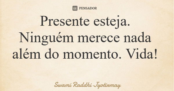 Presente esteja. Ninguém merece nada além do momento. Vida!... Frase de Swami Raddhi Jyotirmay.
