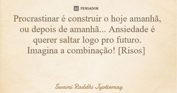 Procrastinar é construir o hoje amanhã, ou depois de amanhã... Ansiedade é querer saltar logo pro futuro. Imagina a combinação! [Risos]... Frase de Swami Raddhi Jyotirmay.