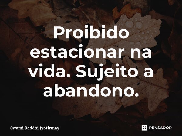 ⁠Proibido estacionar na vida. Sujeito a abandono.... Frase de Swami Raddhi Jyotirmay.