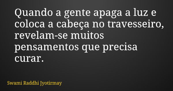 Quando a gente apaga a luz e coloca a cabeça no travesseiro, revelam-se muitos pensamentos que precisa curar.... Frase de Swami Raddhi Jyotirmay.
