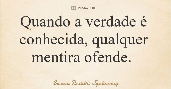 Quando a verdade é conhecida, qualquer mentira ofende.... Frase de Swami Raddhi Jyotirmay.