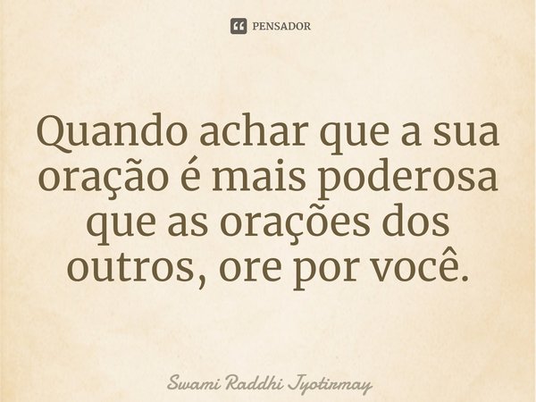 ⁠Quando achar que a sua oração é mais poderosa que as orações dos outros, ore por você.... Frase de Swami Raddhi Jyotirmay.