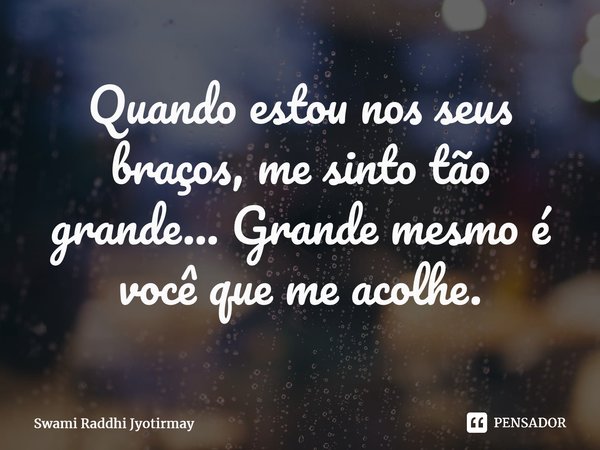 ⁠Quando estou nos seus braços, me sinto tão grande... Grande mesmo é você que me acolhe.... Frase de Swami Raddhi Jyotirmay.