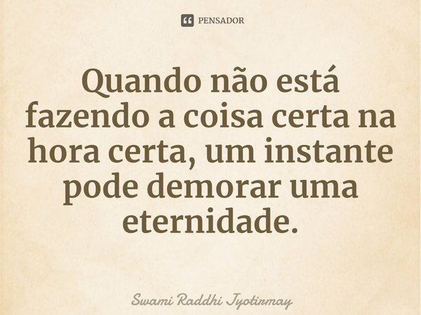 ⁠Quando não está fazendo a coisa certa na hora certa, um instante pode demorar uma eternidade.... Frase de Swami Raddhi Jyotirmay.