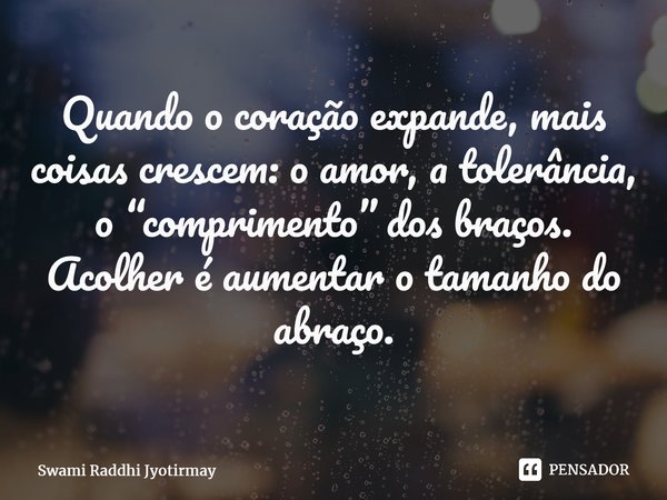 ⁠Quando o coração expande, mais coisas crescem: o amor, a tolerância, o “comprimento” dos braços. Acolher é aumentar o tamanho do abraço.... Frase de Swami Raddhi Jyotirmay.