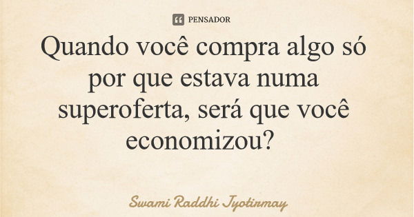 Quando você compra algo só por que estava numa superoferta, será que você economizou?... Frase de Swami Raddhi Jyotirmay.
