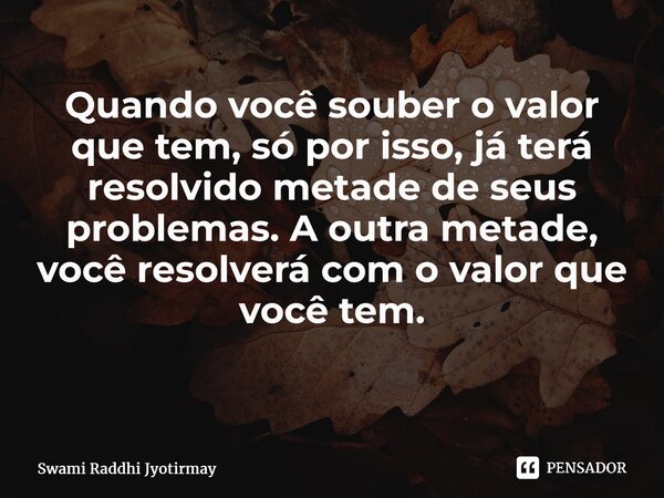 Quando você souber o valor que tem, só por isso, já terá resolvido metade de seus problemas. A outra metade, você resolverá com o valor que você tem. ⁠... Frase de Swami Raddhi Jyotirmay.