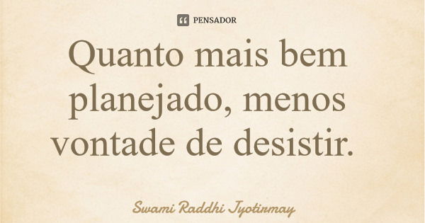 Quanto mais bem planejado, menos vontade de desistir.... Frase de Swami Raddhi Jyotirmay.