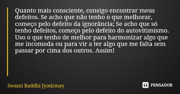 Quanto mais consciente, consigo encontrar meus defeitos. Se acho que não tenho o que melhorar, começo pelo defeito da ignorância; Se acho que só tenho defeitos,... Frase de Swami Raddhi Jyotirmay.