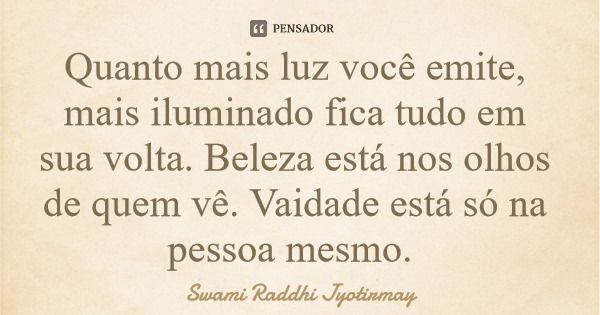 Quanto mais luz você emite, mais iluminado fica tudo em sua volta. Beleza está nos olhos de quem vê. Vaidade está só na pessoa mesmo.... Frase de Swami Raddhi Jyotirmay.