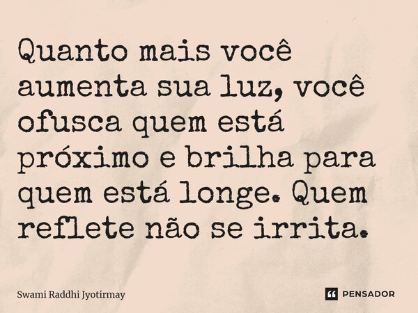 ⁠Quanto mais você aumenta sua luz, você ofusca quem está próximo e brilha para quem está longe. Quem reflete não se irrita.... Frase de Swami Raddhi Jyotirmay.