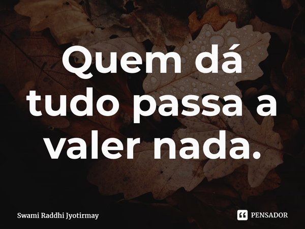 ⁠Quem dá tudo passa a valer nada.... Frase de Swami Raddhi Jyotirmay.