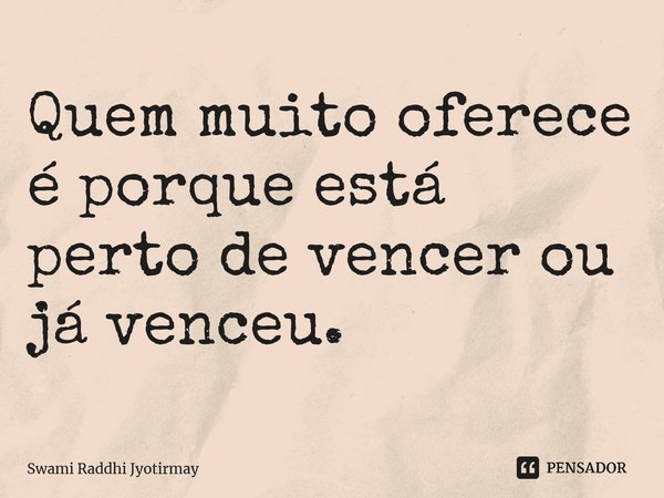 ⁠Quem muito oferece é porque está perto de vencer ou já venceu.... Frase de Swami Raddhi Jyotirmay.