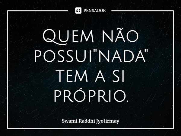 ⁠Quem não possui "nada" tem a si próprio.... Frase de Swami Raddhi Jyotirmay.