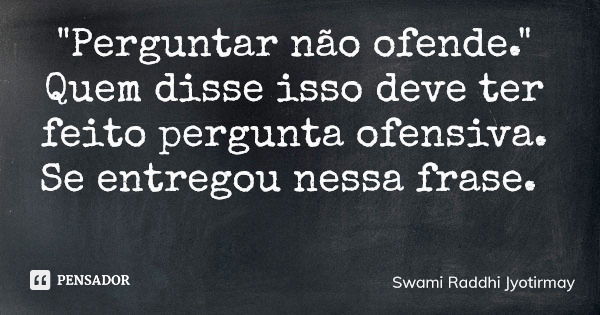 "Perguntar não ofende." Quem disse isso deve ter feito pergunta ofensiva. Se entregou nessa frase.... Frase de Swami Raddhi Jyotirmay.