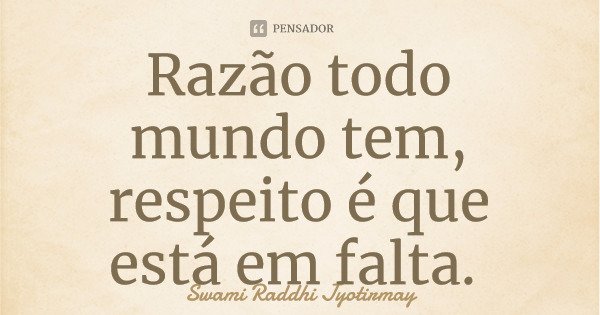 Razão todo mundo tem, respeito é que está em falta.... Frase de Swami Raddhi Jyotirmay.