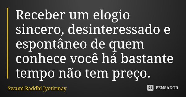 Receber um elogio sincero, desinteressado e espontâneo de quem conhece você há bastante tempo não tem preço.... Frase de Swami Raddhi Jyotirmay.